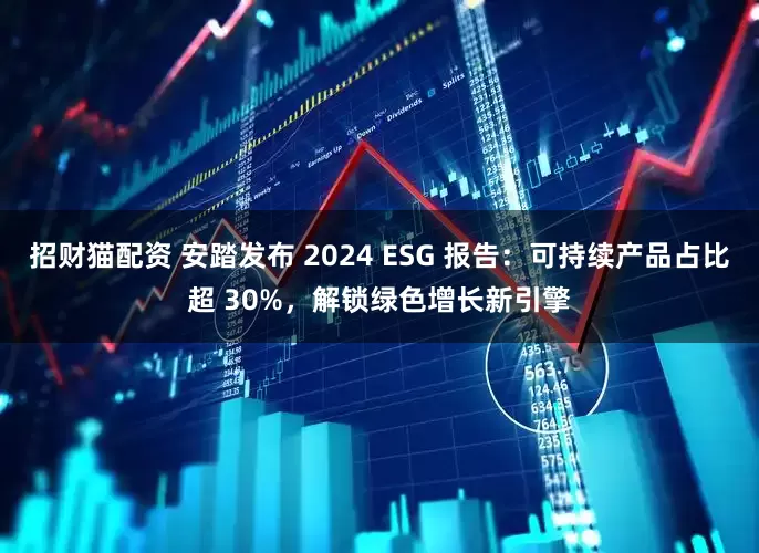 招财猫配资 安踏发布 2024 ESG 报告：可持续产品占比超 30%，解锁绿色增长新引擎