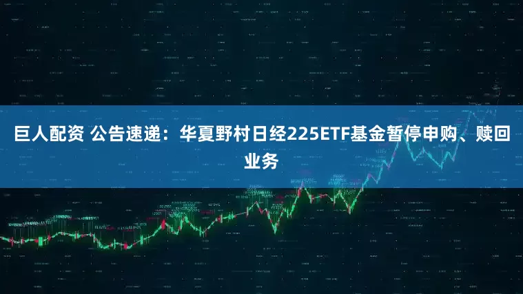 巨人配资 公告速递：华夏野村日经225ETF基金暂停申购、赎回业务