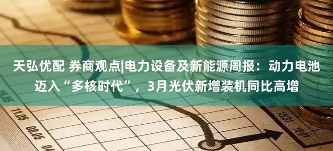 天弘优配 券商观点|电力设备及新能源周报：动力电池迈入“多核时代”，3月光伏新增装机同比高增