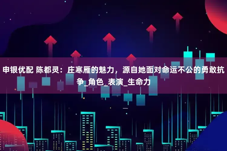 申银优配 陈都灵：庄寒雁的魅力，源自她面对命运不公的勇敢抗争_角色_表演_生命力