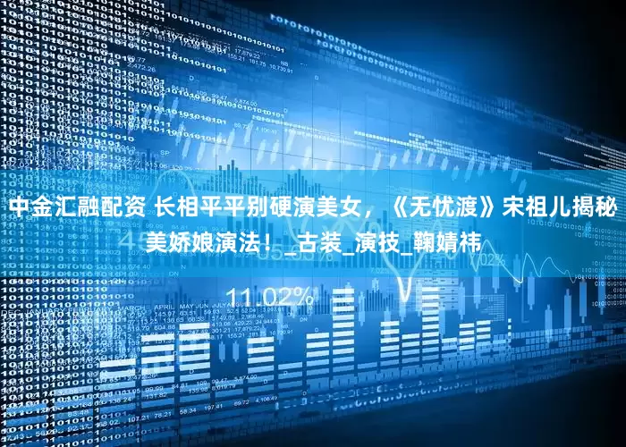 中金汇融配资 长相平平别硬演美女，《无忧渡》宋祖儿揭秘美娇娘演法！_古装_演技_鞠婧祎