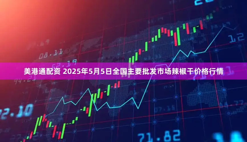 美港通配资 2025年5月5日全国主要批发市场辣椒干价格行情