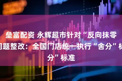 垒富配资 永辉超市针对“反向抹零”问题整改：全国门店统一执行“舍分”标准