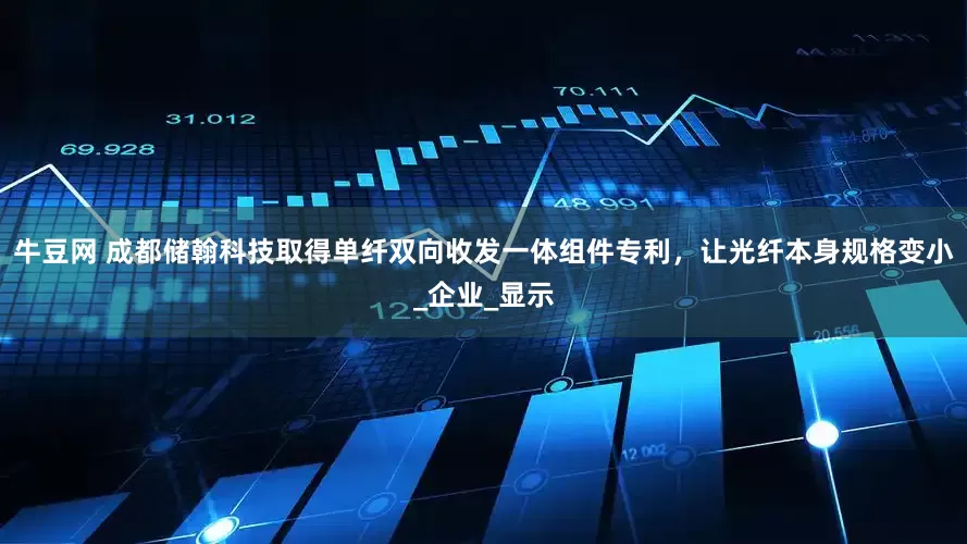牛豆网 成都储翰科技取得单纤双向收发一体组件专利，让光纤本身规格变小_企业_显示