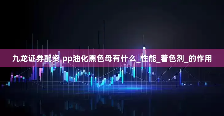 九龙证券配资 pp油化黑色母有什么_性能_着色剂_的作用