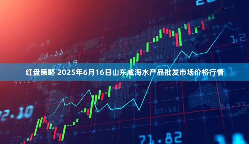 红盘策略 2025年6月16日山东威海水产品批发市场价格行情