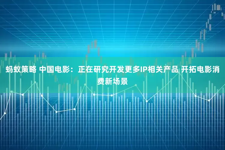 蚂蚁策略 中国电影：正在研究开发更多IP相关产品 开拓电影消费新场景