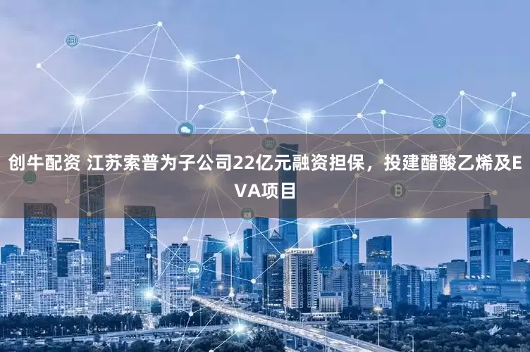 创牛配资 江苏索普为子公司22亿元融资担保，投建醋酸乙烯及EVA项目