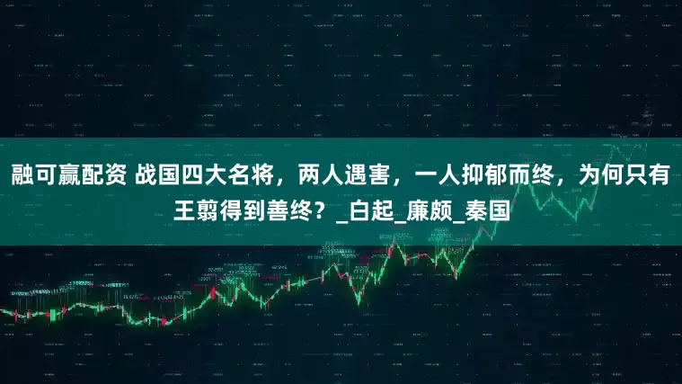 融可赢配资 战国四大名将，两人遇害，一人抑郁而终，为何只有王翦得到善终？_白起_廉颇_秦国