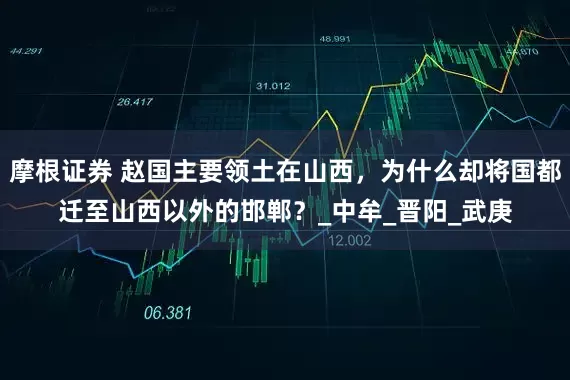 摩根证券 赵国主要领土在山西，为什么却将国都迁至山西以外的邯郸？_中牟_晋阳_武庚