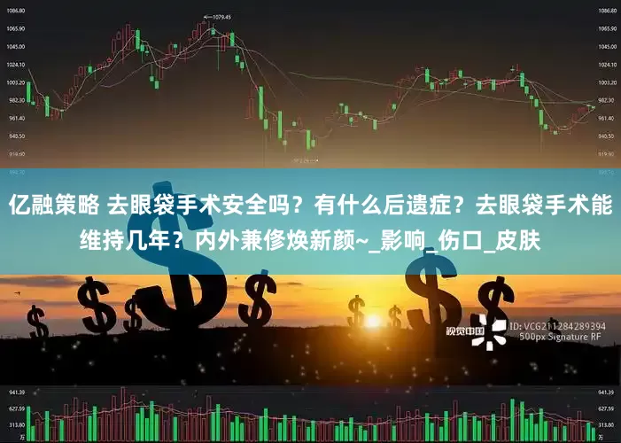 亿融策略 去眼袋手术安全吗？有什么后遗症？去眼袋手术能维持几年？内外兼俢焕新颜~_影响_伤口_皮肤