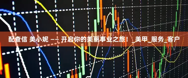 配查信 美小妮 —— 开启你的美丽事业之旅！_美甲_服务_客户