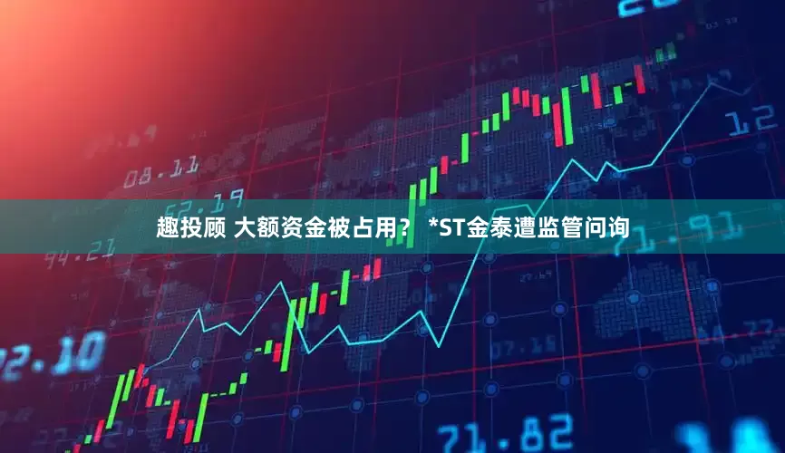 趣投顾 大额资金被占用？ *ST金泰遭监管问询