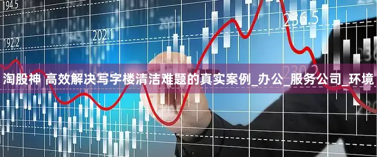淘股神 高效解决写字楼清洁难题的真实案例_办公_服务公司_环境