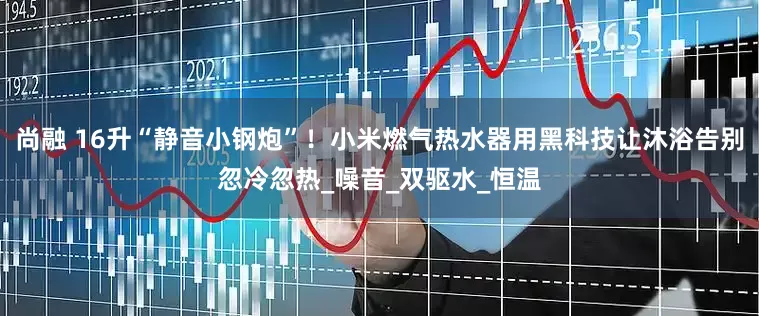 尚融 16升“静音小钢炮”！小米燃气热水器用黑科技让沐浴告别忽冷忽热_噪音_双驱水_恒温