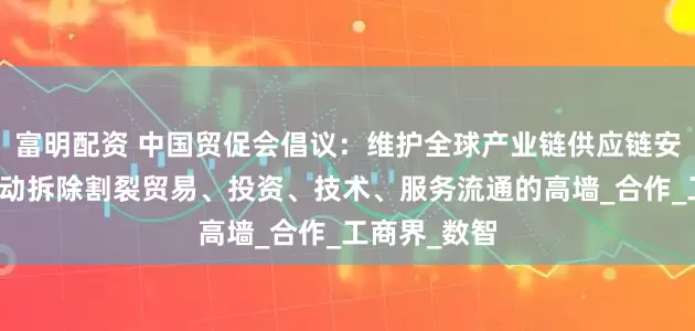 富明配资 中国贸促会倡议：维护全球产业链供应链安全稳定，推动拆除割裂贸易、投资、技术、服务流通的高墙_合作_工商界_数智
