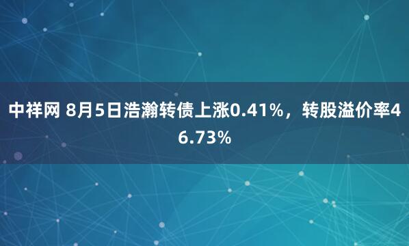 中祥网 8月5日浩瀚转债上涨0.41%，转股溢价率46.73%