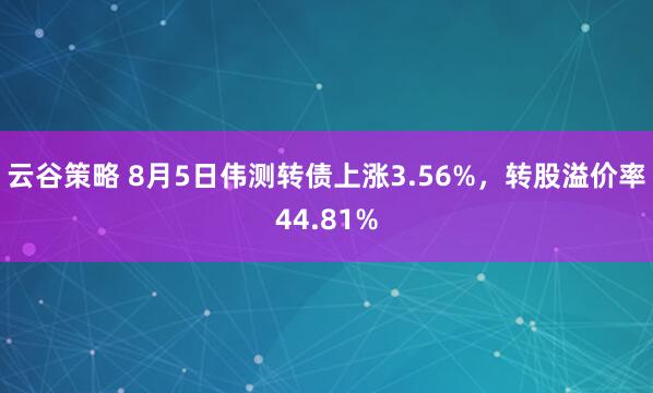 云谷策略 8月5日伟测转债上涨3.56%，转股溢价率44.81%