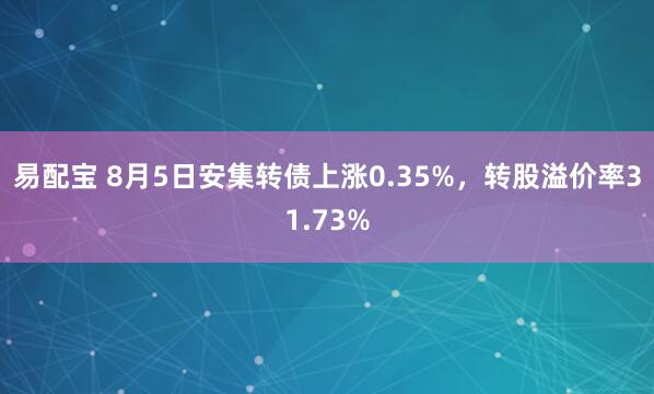 易配宝 8月5日安集转债上涨0.35%，转股溢价率31.73%