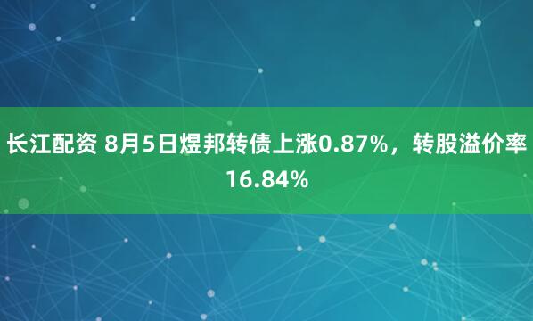 长江配资 8月5日煜邦转债上涨0.87%，转股溢价率16.84%