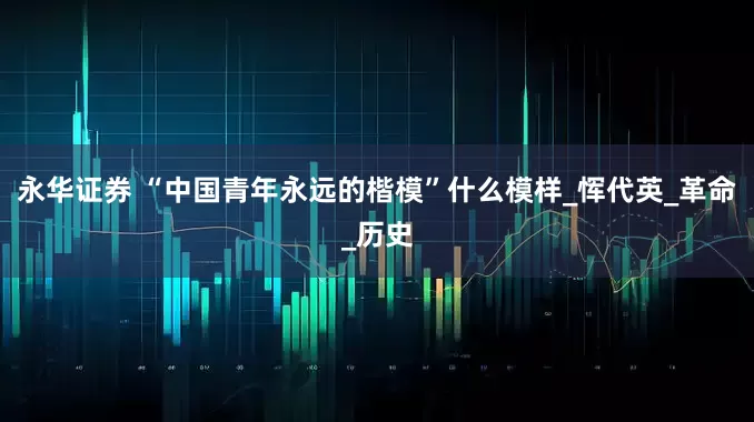 永华证券 “中国青年永远的楷模”什么模样_恽代英_革命_历史