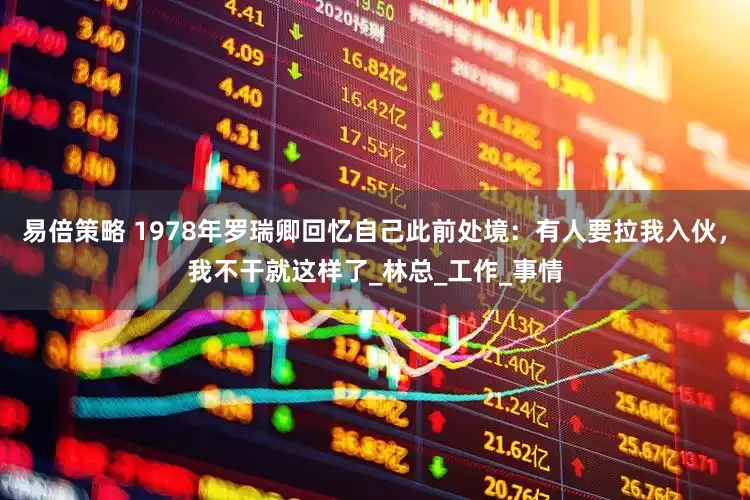易倍策略 1978年罗瑞卿回忆自己此前处境：有人要拉我入伙，我不干就这样了_林总_工作_事情