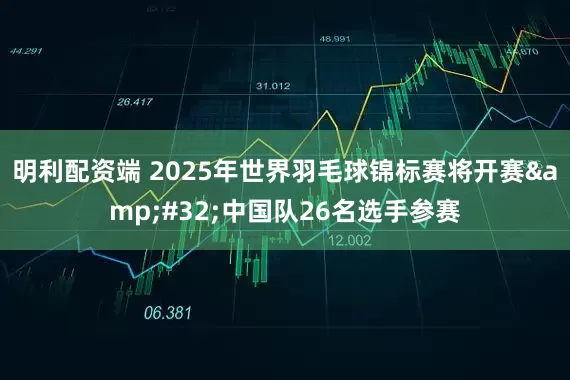 明利配资端 2025年世界羽毛球锦标赛将开赛&#32;中国队26名选手参赛
