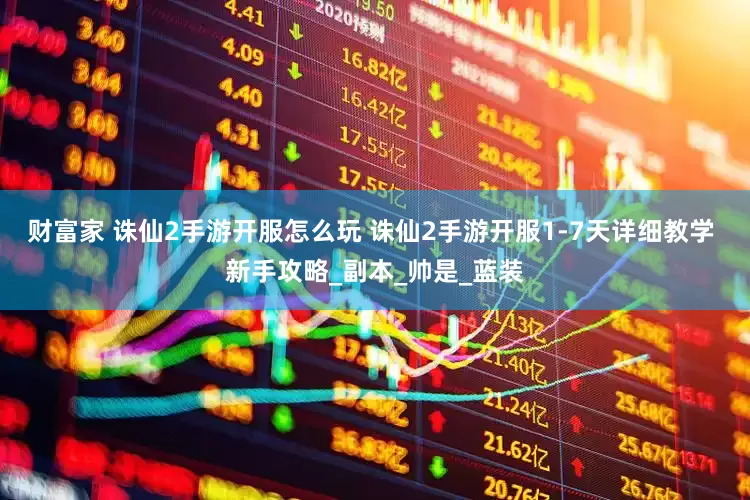 财富家 诛仙2手游开服怎么玩 诛仙2手游开服1-7天详细教学 新手攻略_副本_帅是_蓝装