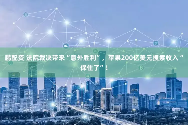 鹏配资 法院裁决带来“意外胜利”，苹果200亿美元搜索收入“保住了”！