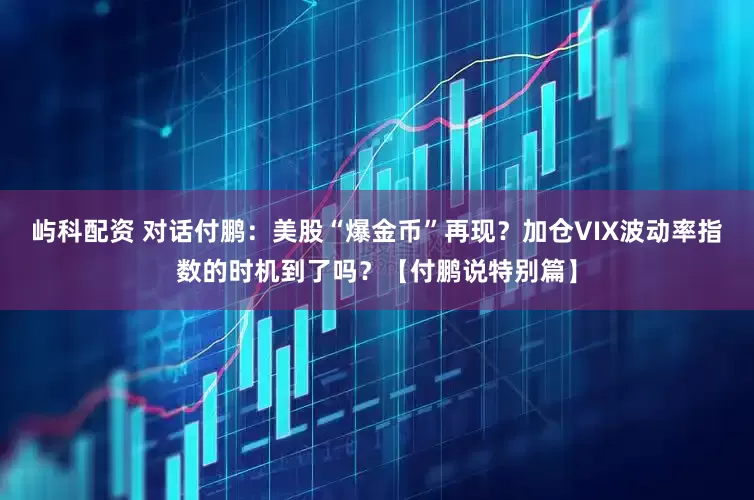 屿科配资 对话付鹏：美股“爆金币”再现？加仓VIX波动率指数的时机到了吗？【付鹏说特别篇】