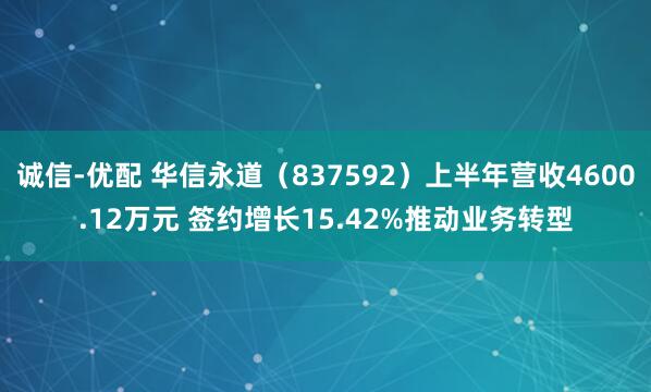 诚信-优配 华信永道（837592）上半年营收4600.12万元 签约增长15.42%推动业务转型