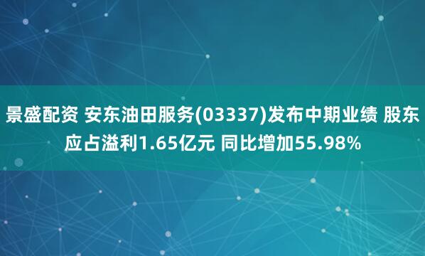 景盛配资 安东油田服务(03337)发布中期业绩 股东应占溢利1.65亿元 同比增加55.98%