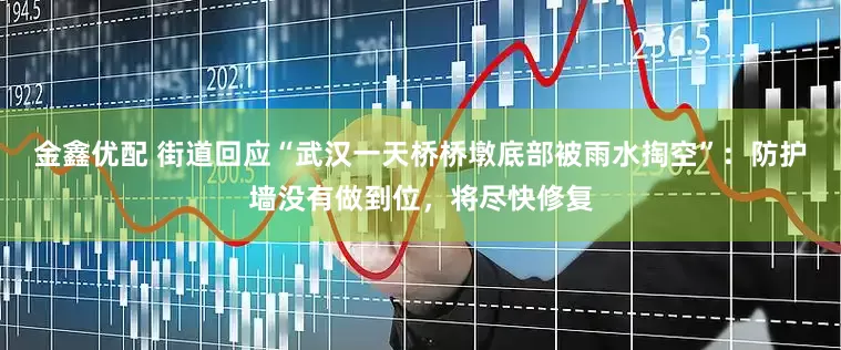 金鑫优配 街道回应“武汉一天桥桥墩底部被雨水掏空”：防护墙没有做到位，将尽快修复
