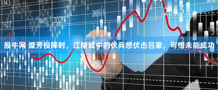 股牛网 糜芳投降时，江陵城中的伏兵想伏击吕蒙，可惜未能成功