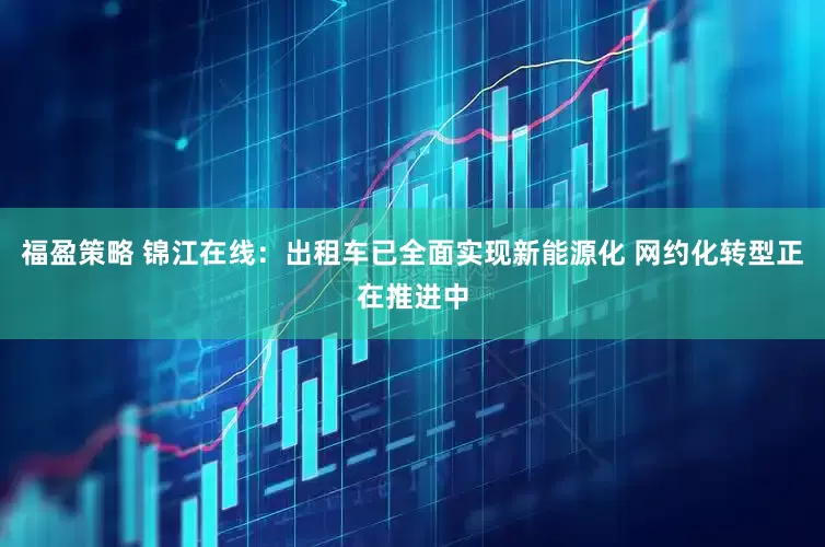 福盈策略 锦江在线：出租车已全面实现新能源化 网约化转型正在推进中