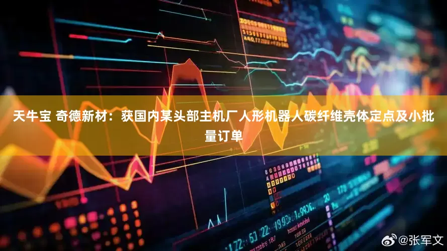 天牛宝 奇德新材：获国内某头部主机厂人形机器人碳纤维壳体定点及小批量订单