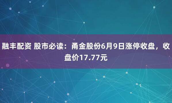 融丰配资 股市必读：甬金股份6月9日涨停收盘，收盘价17.77元