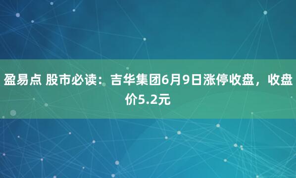 盈易点 股市必读：吉华集团6月9日涨停收盘，收盘价5.2元