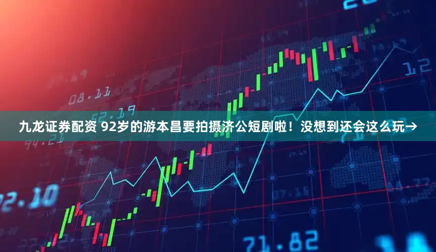 九龙证券配资 92岁的游本昌要拍摄济公短剧啦！没想到还会这么玩→