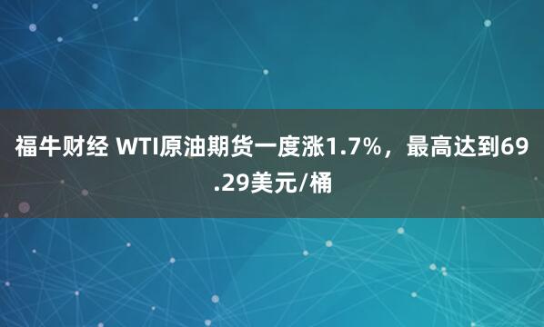 福牛财经 WTI原油期货一度涨1.7%，最高达到69.29美元/桶