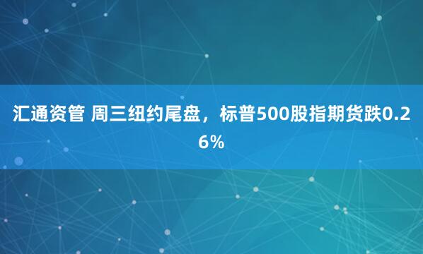 汇通资管 周三纽约尾盘，标普500股指期货跌0.26%