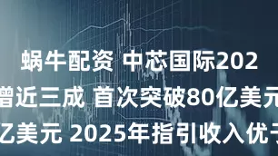 蜗牛配资 中芯国际2024年收入增近三成 首次突破80亿美元 2025年指引收入优于同业