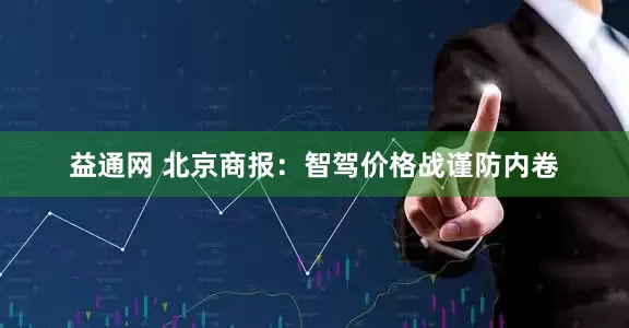 益通网 北京商报：智驾价格战谨防内卷