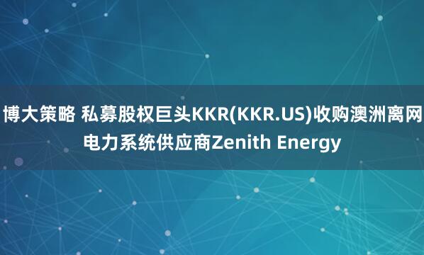 博大策略 私募股权巨头KKR(KKR.US)收购澳洲离网电力系统供应商Zenith Energy