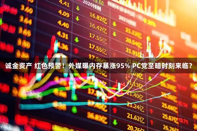诚金资产 红色预警！外媒曝内存暴涨95% PC党至暗时刻来临？