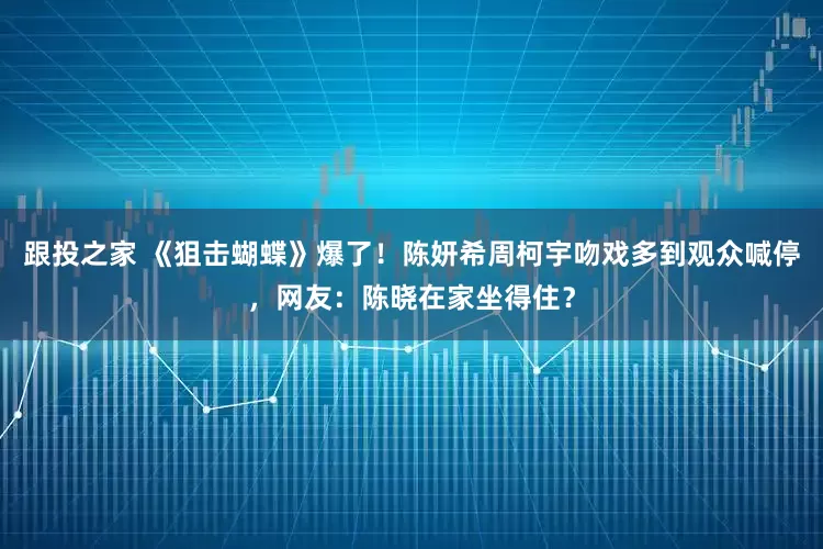 跟投之家 《狙击蝴蝶》爆了！陈妍希周柯宇吻戏多到观众喊停，网友：陈晓在家坐得住？