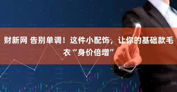 财新网 告别单调！这件小配饰，让你的基础款毛衣“身价倍增”