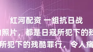 红河配资 一组抗日战争时期的照片，都是日寇所犯下的残酷罪行，令人痛心