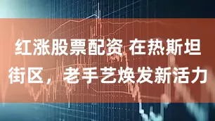 红涨股票配资 在热斯坦街区，老手艺焕发新活力