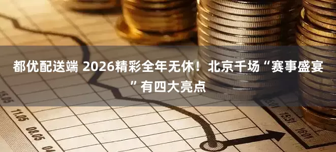 都优配送端 2026精彩全年无休!北京千场“赛事盛宴”有四大亮点